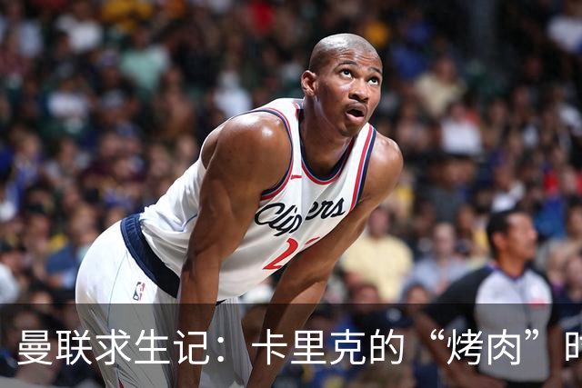 曼联求生记：卡里克的“烤肉”时刻即将来临