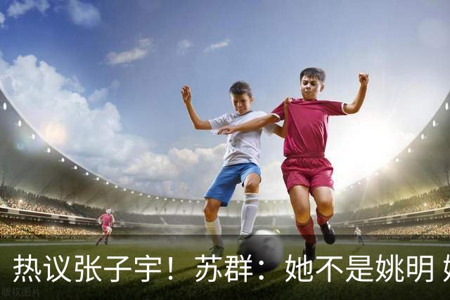 热议张子宇！苏群：她不是姚明 媒体人：不会传球 留在国内没前途