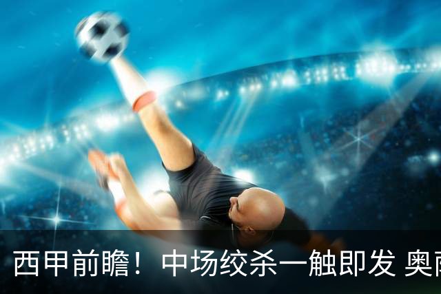 西甲前瞻！中场绞杀一触即发 奥萨苏纳主场对决赫塔费
