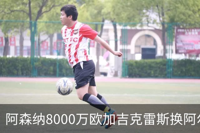 阿森纳8000万欧加吉克雷斯换阿尔瓦雷斯 年薪2500万翻倍强攻