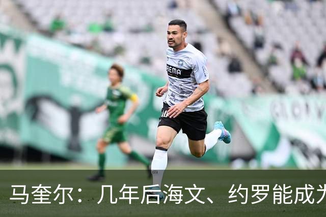 马奎尔：几年后海文、约罗能成为顶尖中卫是我们所有人的期盼